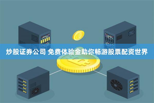 炒股证券公司 免费体验金助你畅游股票配资世界