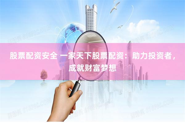 股票配资安全 一家天下股票配资:助力投资者,成就财富梦想
