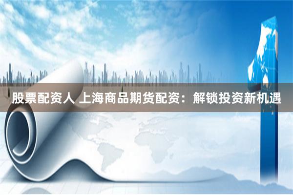 股票配资人 上海商品期货配资：解锁投资新机遇