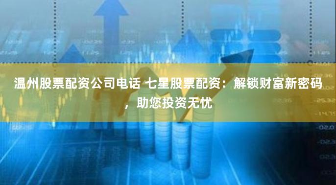温州股票配资公司电话 七星股票配资：解锁财富新密码，助您投资无忧