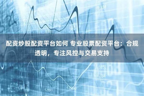 配资炒股配资平台如何 专业股票配资平台：合规透明，专注风控与交易支持