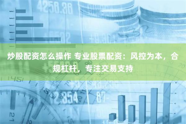 炒股配资怎么操作 专业股票配资：风控为本，合规杠杆，专注交易支持