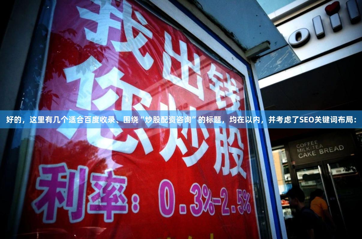 好的，这里有几个适合百度收录、围绕“炒股配资咨询”的标题，均在以内，并考虑了SEO关键词布局：