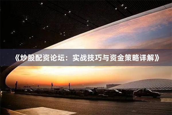 《炒股配资论坛：实战技巧与资金策略详解》