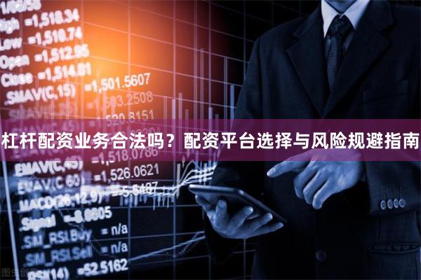 杠杆配资业务合法吗？配资平台选择与风险规避指南