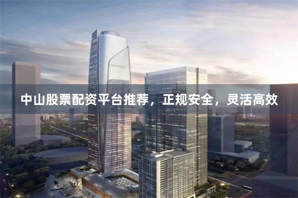中山股票配资平台推荐，正规安全，灵活高效