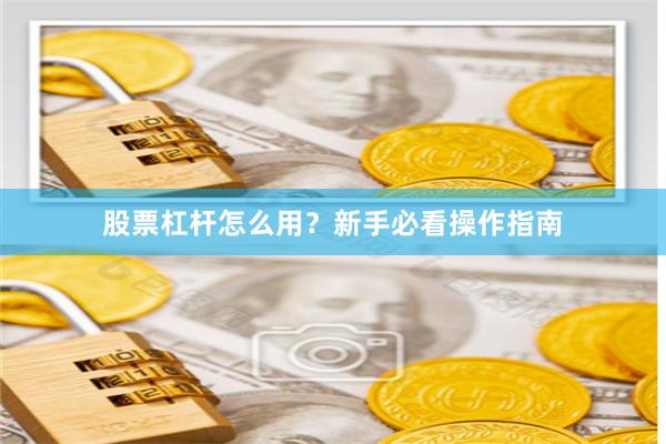 股票杠杆怎么用？新手必看操作指南