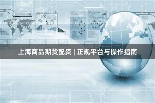 上海商品期货配资 | 正规平台与操作指南
