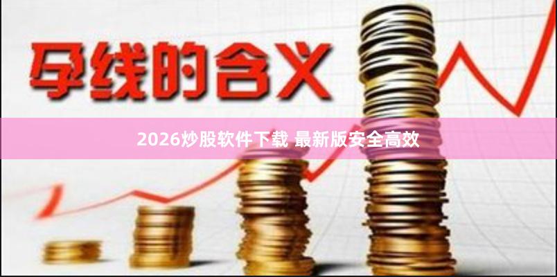 2026炒股软件下载 最新版安全高效