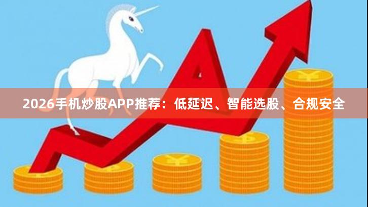 2026手机炒股APP推荐：低延迟、智能选股、合规安全