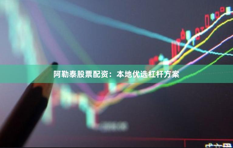 阿勒泰股票配资：本地优选杠杆方案