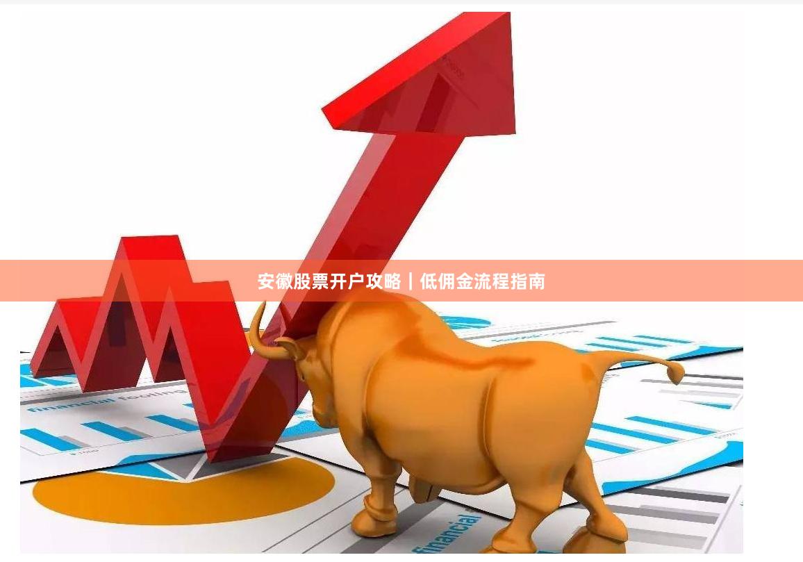 安徽股票开户攻略｜低佣金流程指南