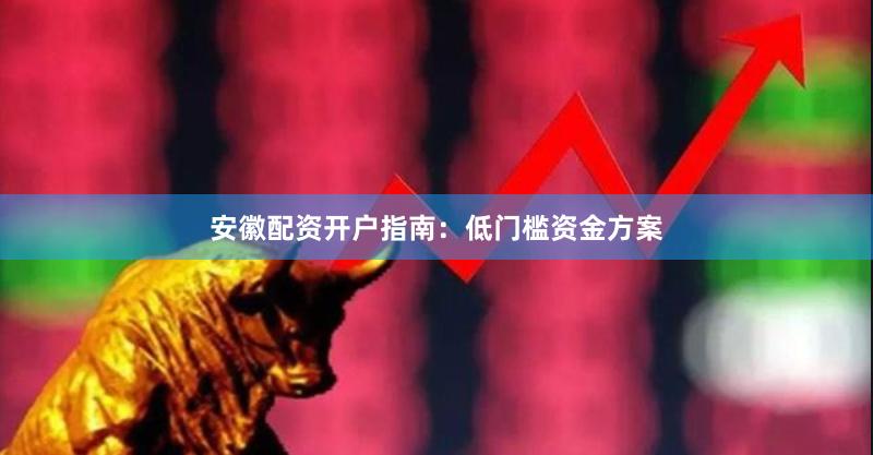 安徽配资开户指南：低门槛资金方案