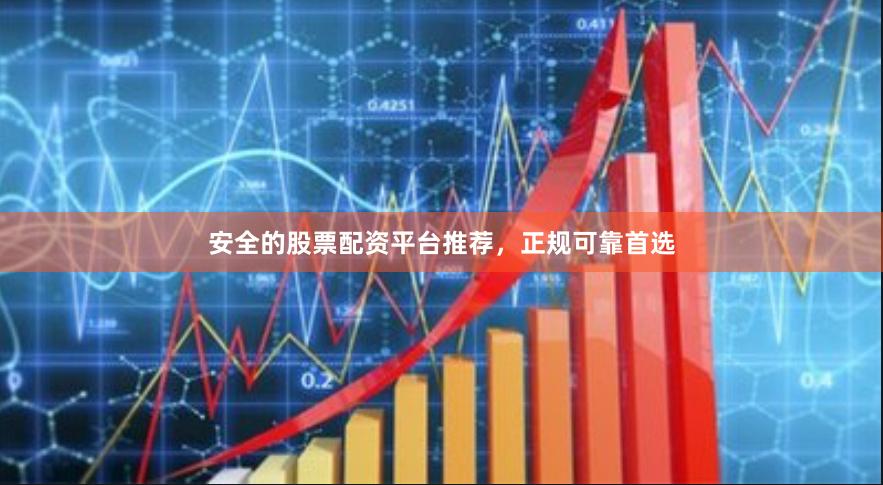 安全的股票配资平台推荐，正规可靠首选