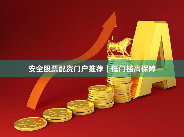 安全股票配资门户推荐｜低门槛高保障