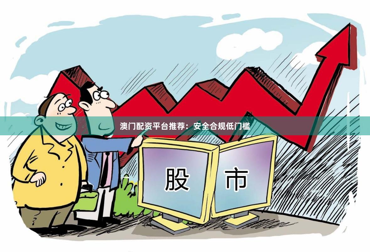 澳门配资平台推荐：安全合规低门槛