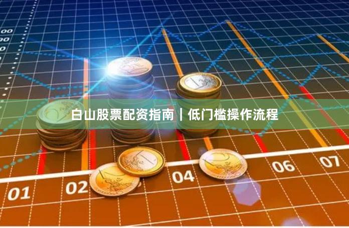 白山股票配资指南｜低门槛操作流程