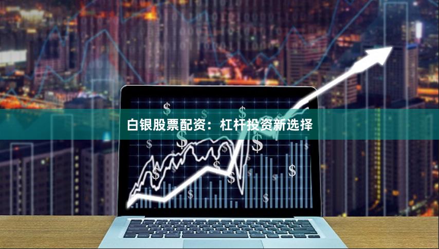 白银股票配资：杠杆投资新选择