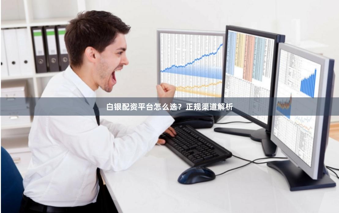 白银配资平台怎么选？正规渠道解析