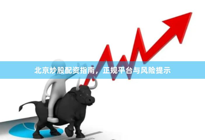 北京炒股配资指南，正规平台与风险提示
