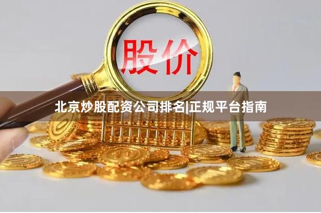 北京炒股配资公司排名|正规平台指南