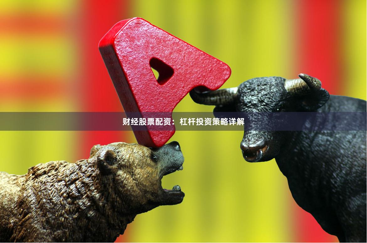 财经股票配资：杠杆投资策略详解
