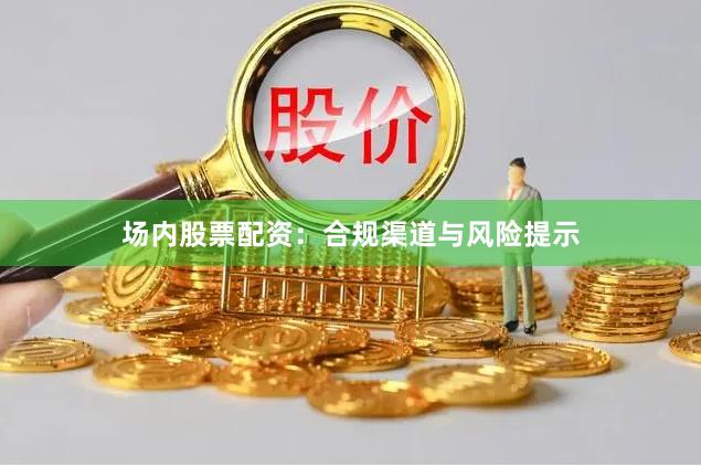 场内股票配资：合规渠道与风险提示
