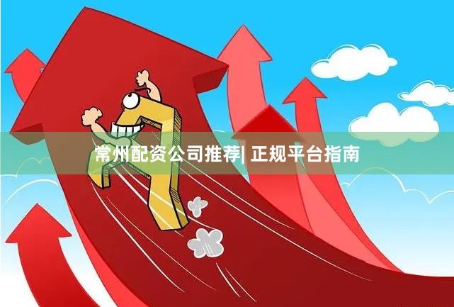 常州配资公司推荐| 正规平台指南