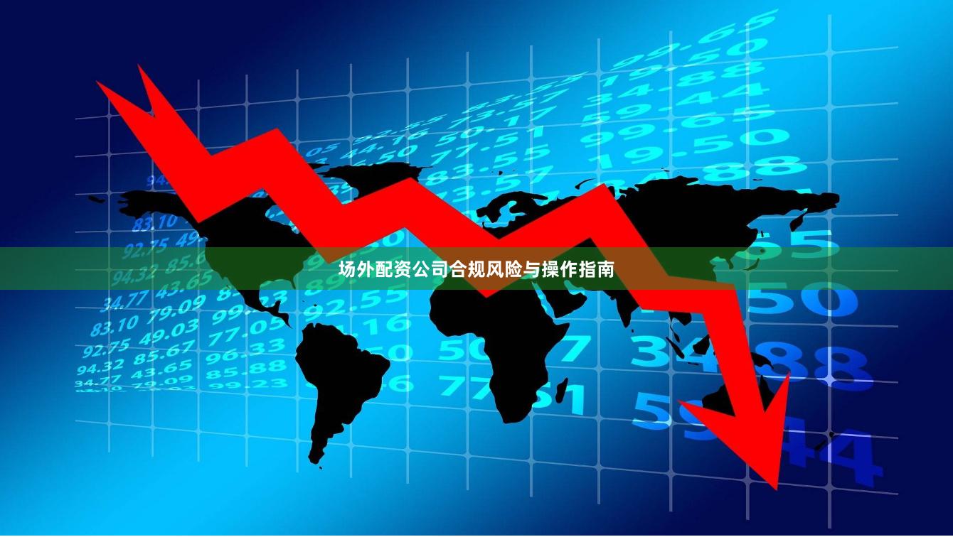 场外配资公司合规风险与操作指南