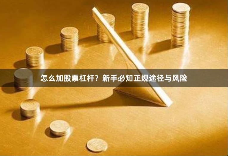 怎么加股票杠杆？新手必知正规途径与风险