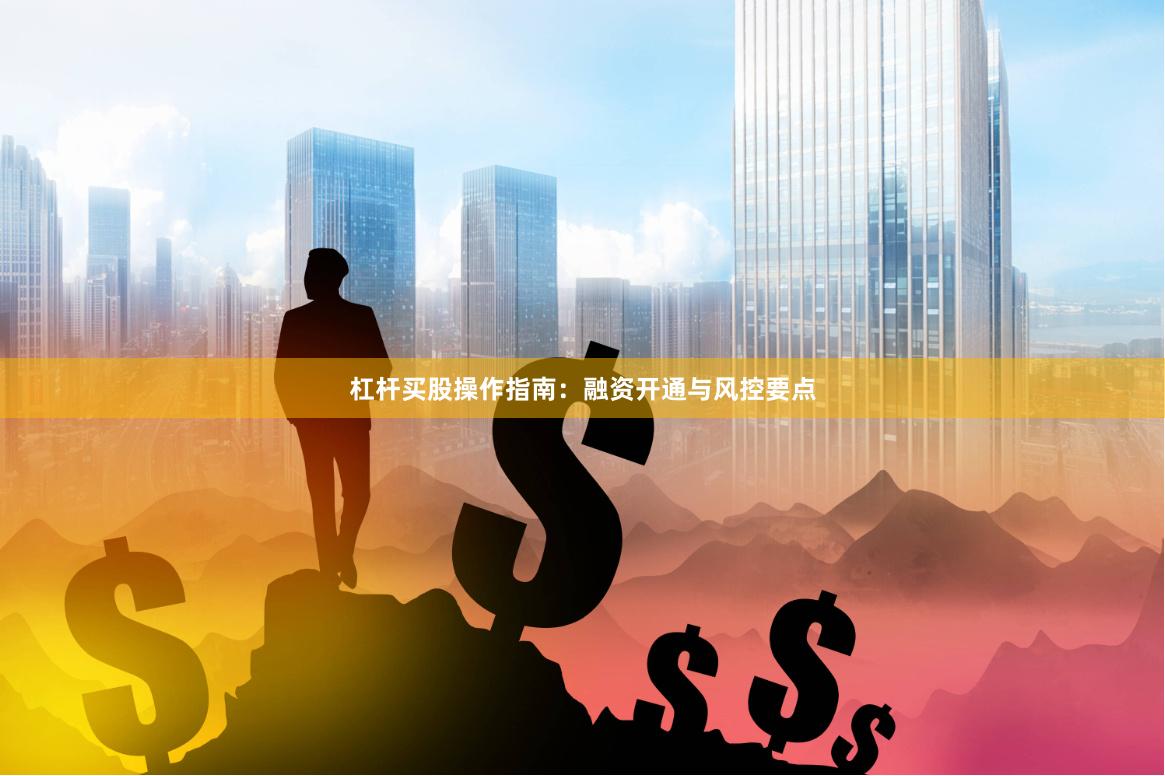 杠杆买股操作指南：融资开通与风控要点