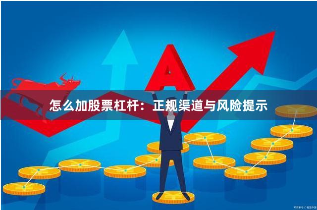怎么加股票杠杆：正规渠道与风险提示