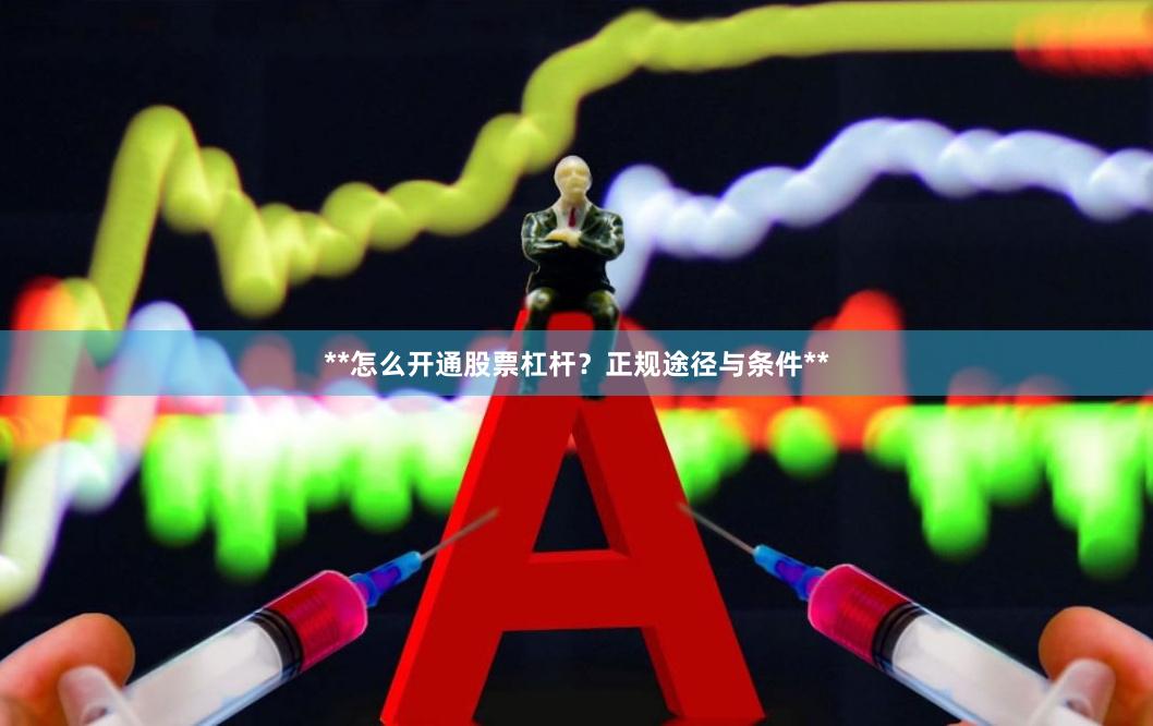 **怎么开通股票杠杆？正规途径与条件**