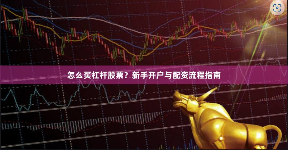 怎么买杠杆股票？新手开户与配资流程指南