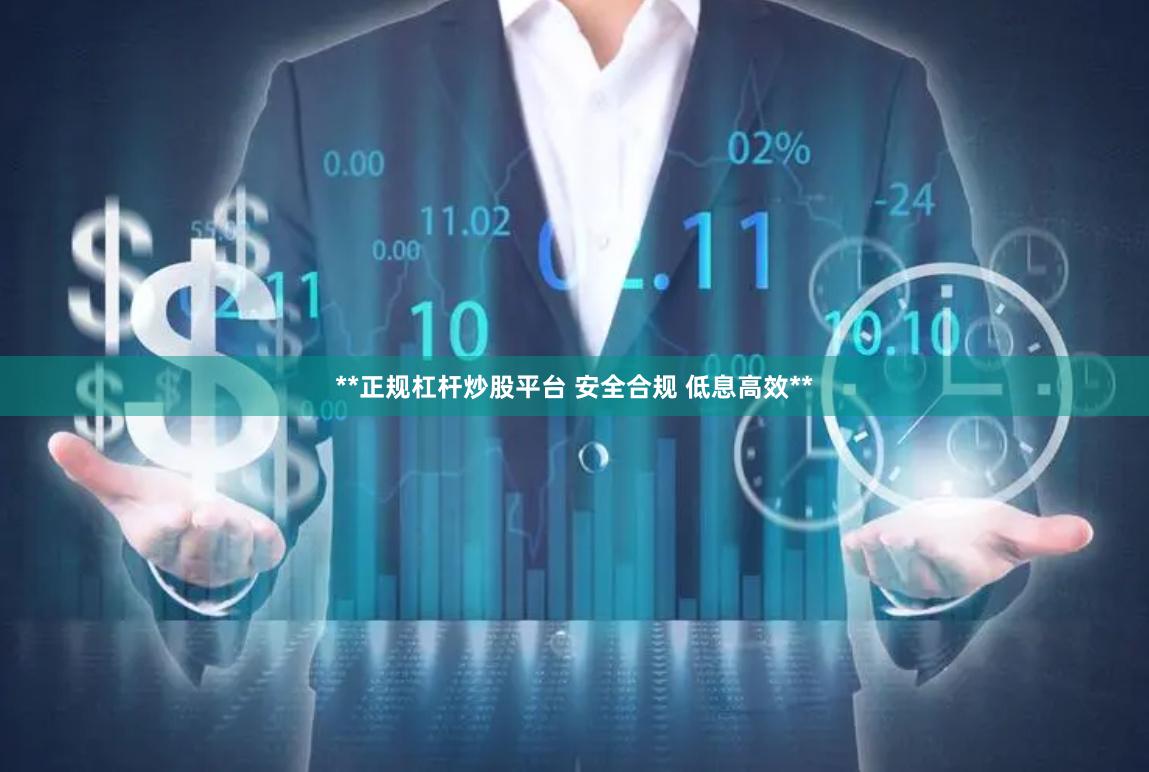 **正规杠杆炒股平台 安全合规 低息高效**