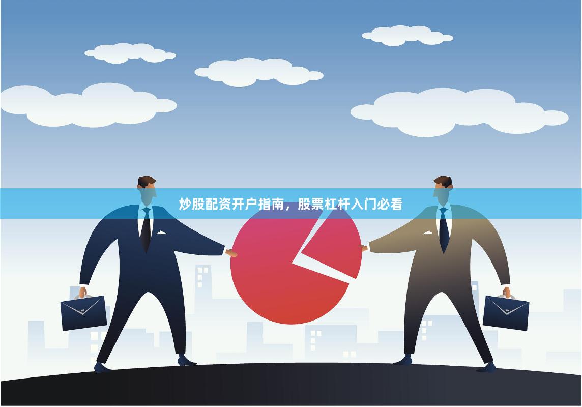 炒股配资开户指南，股票杠杆入门必看