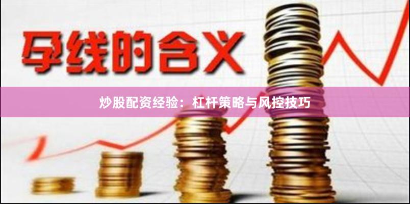 炒股配资经验：杠杆策略与风控技巧