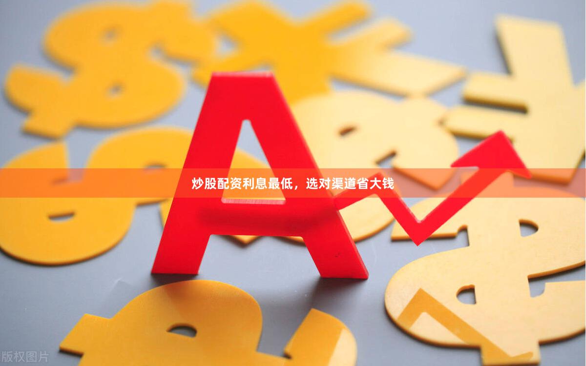 炒股配资利息最低，选对渠道省大钱