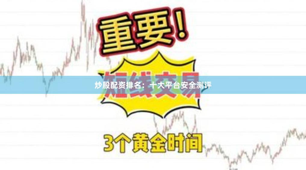 炒股配资排名：十大平台安全测评