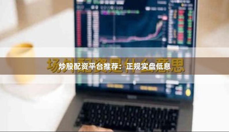 炒股配资平台推荐：正规实盘低息