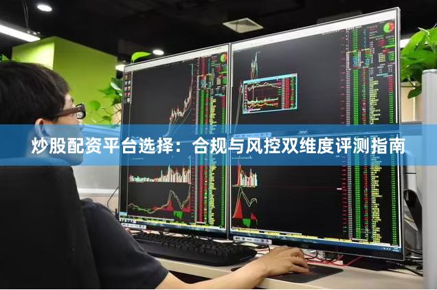 炒股配资平台选择：合规与风控双维度评测指南