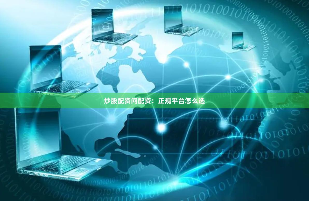 炒股配资问配资：正规平台怎么选