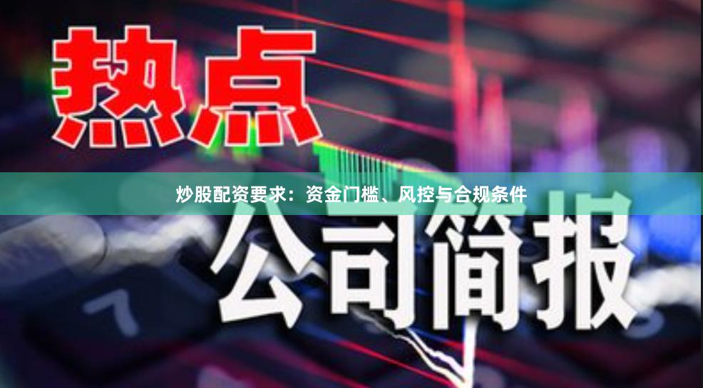 炒股配资要求：资金门槛、风控与合规条件