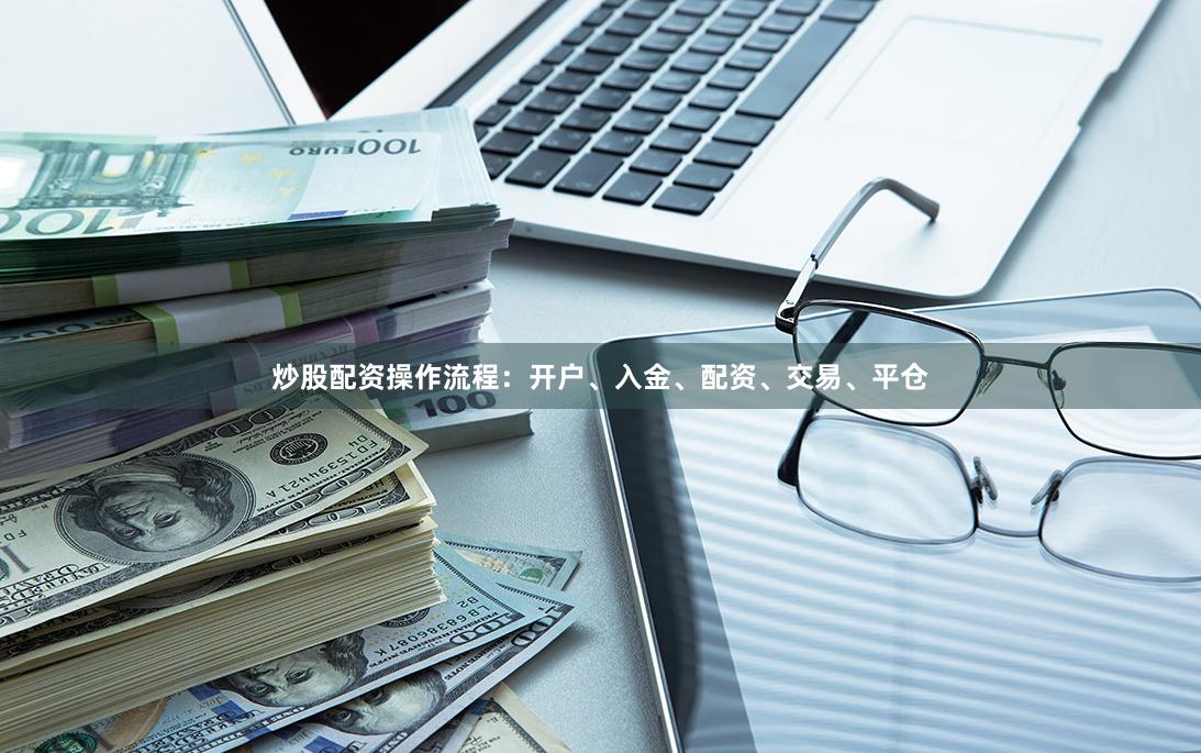 炒股配资操作流程：开户、入金、配资、交易、平仓