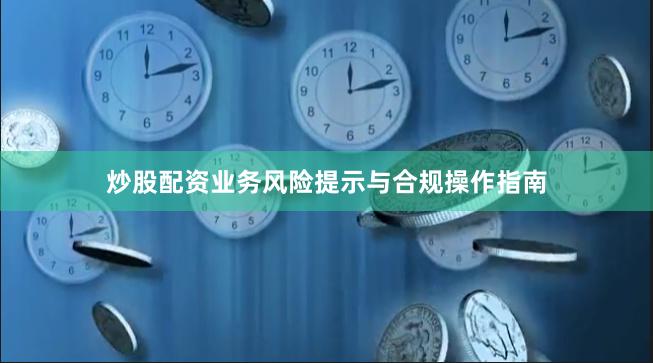 炒股配资业务风险提示与合规操作指南