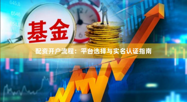 配资开户流程：平台选择与实名认证指南