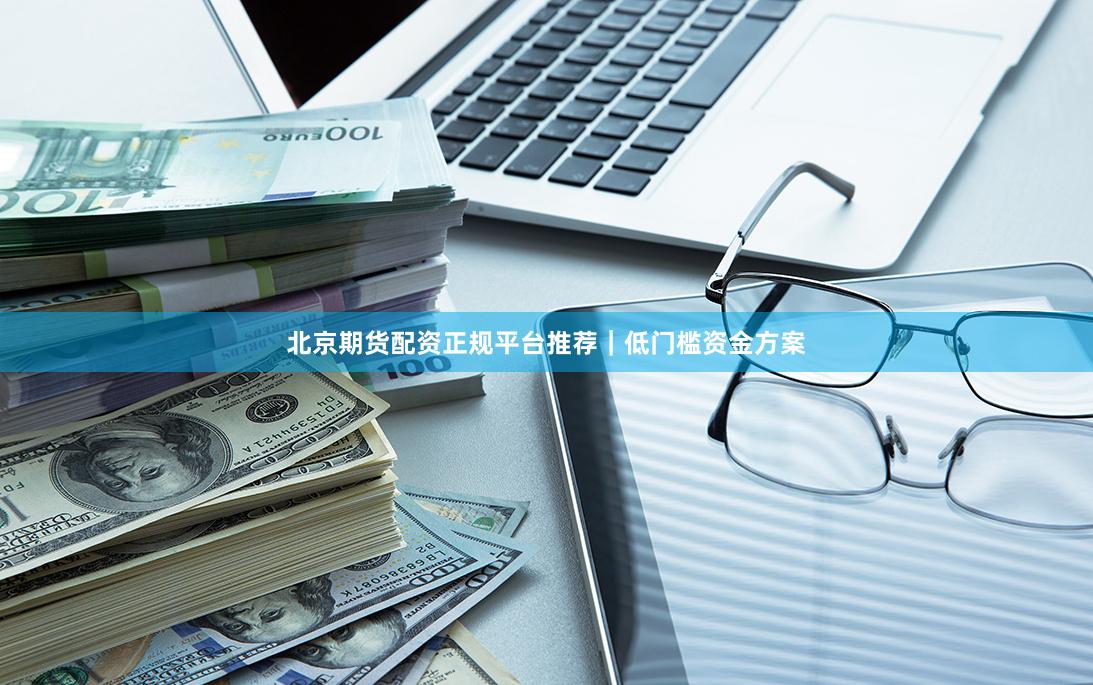 北京期货配资正规平台推荐｜低门槛资金方案