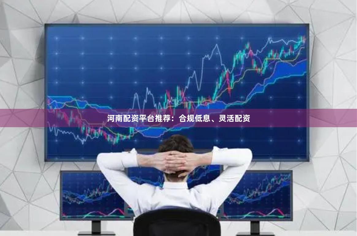 河南配资平台推荐:合规低息、灵活配资