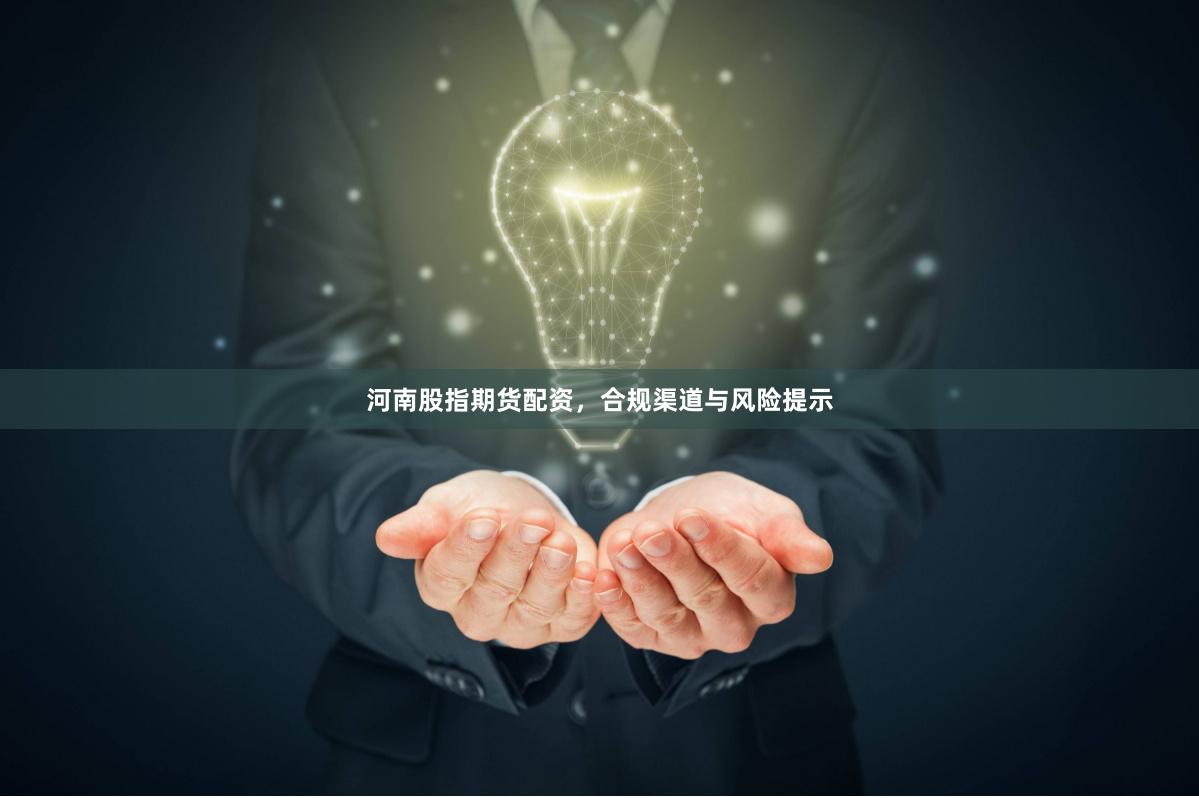 河南股指期货配资，合规渠道与风险提示