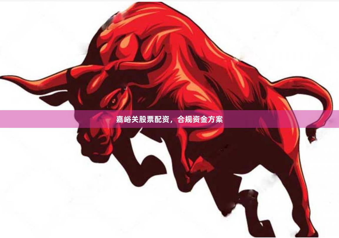 嘉峪关股票配资,合规资金方案
